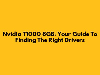 Nvidia T1000 8GB: Your Guide To Finding The Right Drivers