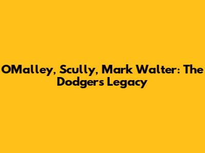 O'Malley, Scully, Mark Walter: The Dodgers' Legacy