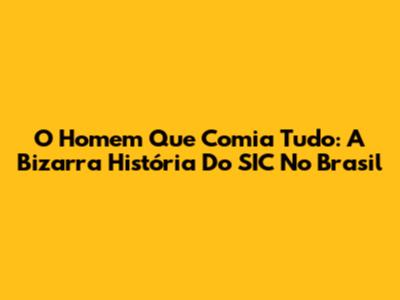 O Homem Que Comia Tudo: A Bizarra História Do SIC No Brasil