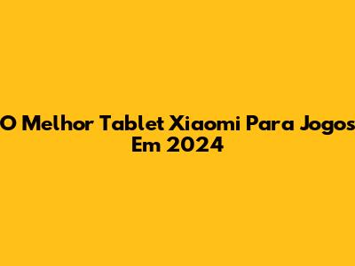 O Melhor Tablet Xiaomi Para Jogos Em 2024