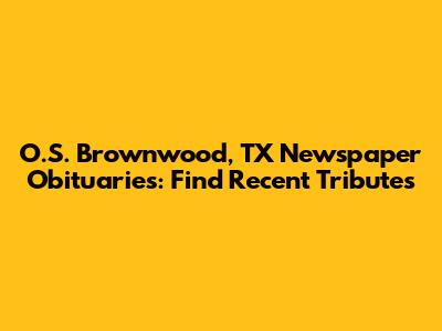 O.S. Brownwood, TX Newspaper Obituaries: Find Recent Tributes
