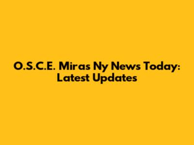 O.S.C.E. Miras Ny News Today: Latest Updates