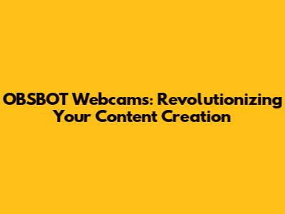 OBSBOT Webcams: Revolutionizing Your Content Creation