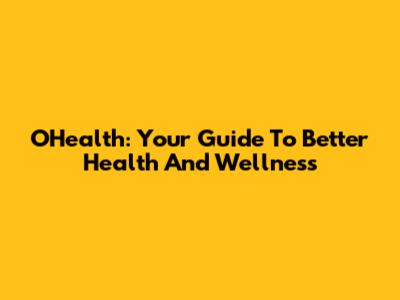 OHealth: Your Guide To Better Health And Wellness