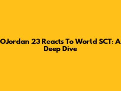OJordan 23 Reacts To World SCT: A Deep Dive