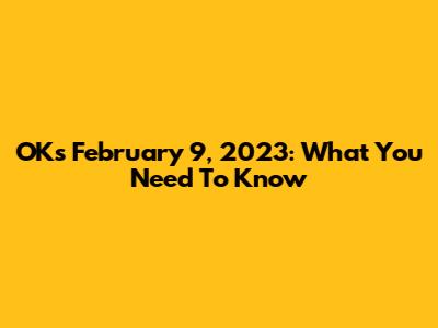 OKs February 9, 2023: What You Need To Know