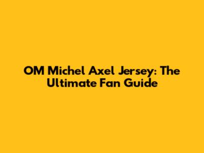 OM Michel Axel Jersey: The Ultimate Fan Guide