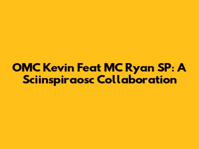 OMC Kevin Feat MC Ryan SP: A Sciinspiraosc Collaboration