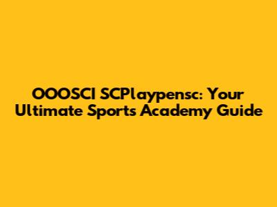OOOSCI SCPlaypensc: Your Ultimate Sports Academy Guide