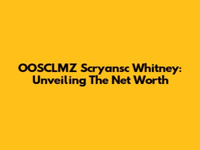 OOSCLMZ Scryansc Whitney: Unveiling The Net Worth