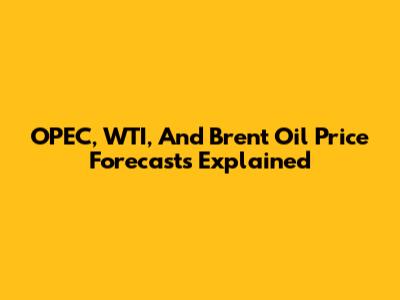 OPEC, WTI, And Brent Oil Price Forecasts Explained