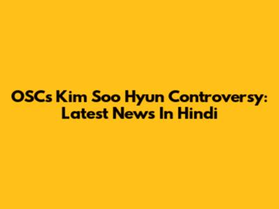 OSC's Kim Soo Hyun Controversy: Latest News In Hindi