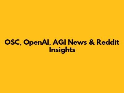 OSC, OpenAI, AGI News & Reddit Insights