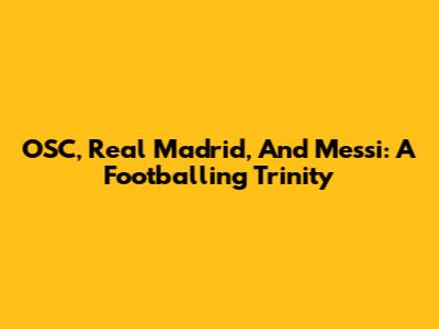 OSC, Real Madrid, And Messi: A Footballing Trinity