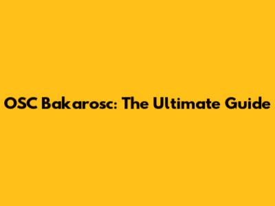 OSC Bakarosc: The Ultimate Guide
