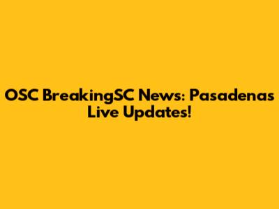 OSC BreakingSC News: Pasadena's Live Updates!