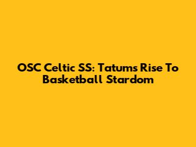 OSC Celtic SS: Tatum's Rise To Basketball Stardom