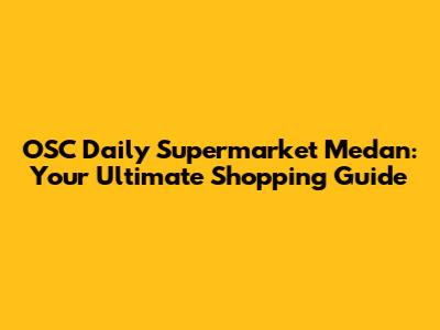 OSC Daily Supermarket Medan: Your Ultimate Shopping Guide