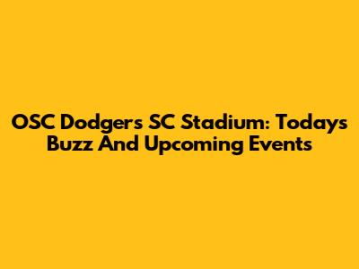 OSC Dodgers SC Stadium: Today's Buzz And Upcoming Events