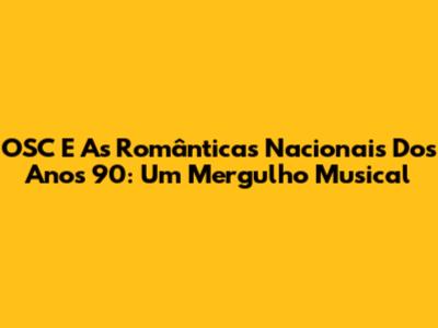 OSC E As Românticas Nacionais Dos Anos 90: Um Mergulho Musical