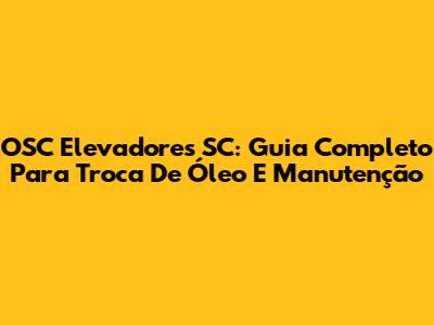 OSC Elevadores SC: Guia Completo Para Troca De Óleo E Manutenção