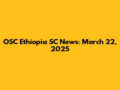 OSC Ethiopia SC News: March 22, 2025
