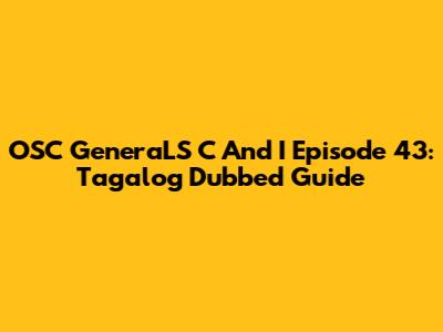 OSC GeneraLS C And I Episode 43: Tagalog Dubbed Guide