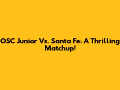 OSC Junior Vs. Santa Fe: A Thrilling Matchup!