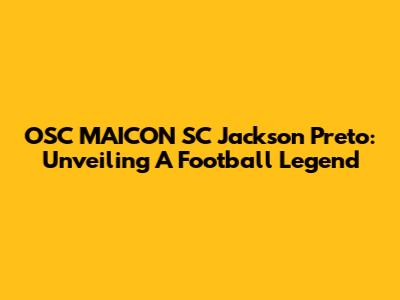 OSC MAICON SC Jackson Preto: Unveiling A Football Legend