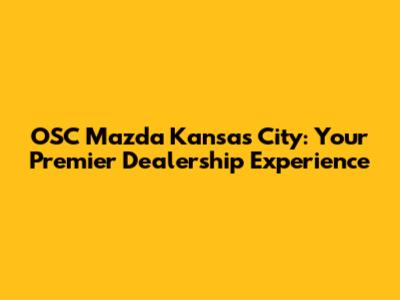 OSC Mazda Kansas City: Your Premier Dealership Experience