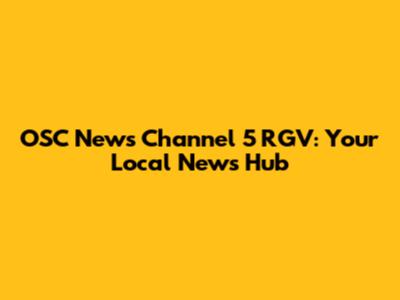 OSC News Channel 5 RGV: Your Local News Hub