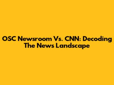 OSC Newsroom Vs. CNN: Decoding The News Landscape