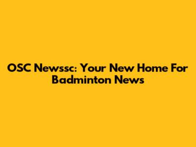 OSC Newssc: Your New Home For Badminton News