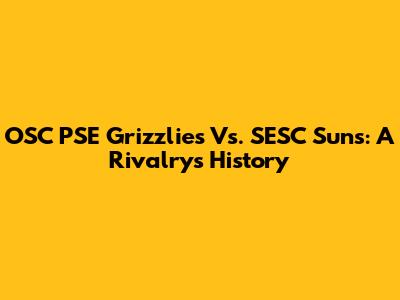 OSC PSE Grizzlies Vs. SESC Suns: A Rivalry's History