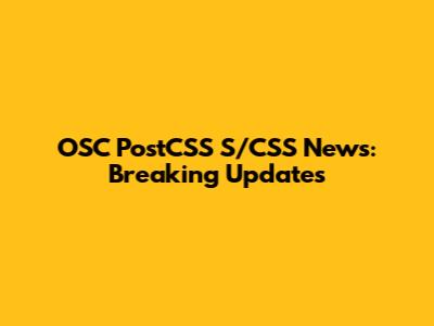 OSC PostCSS S/CSS News: Breaking Updates