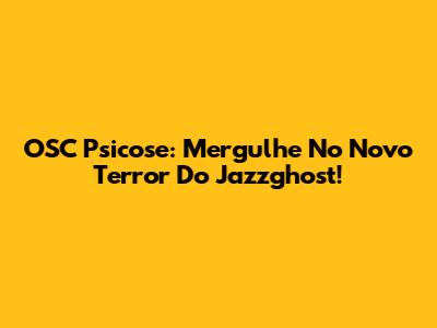 OSC Psicose: Mergulhe No Novo Terror Do Jazzghost!