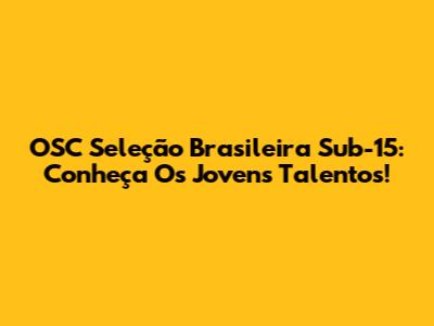 OSC Seleção Brasileira Sub-15: Conheça Os Jovens Talentos!