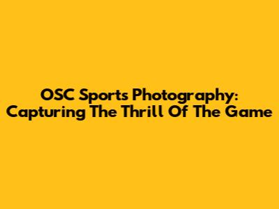 OSC Sports Photography: Capturing The Thrill Of The Game