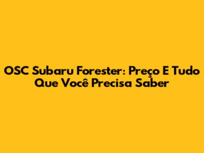 OSC Subaru Forester: Preço E Tudo Que Você Precisa Saber
