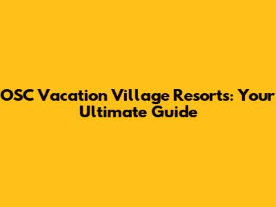 OSC Vacation Village Resorts: Your Ultimate Guide