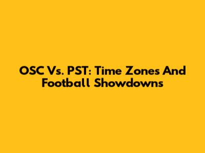 OSC Vs. PST: Time Zones And Football Showdowns