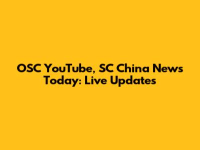 OSC YouTube, SC China News Today: Live Updates