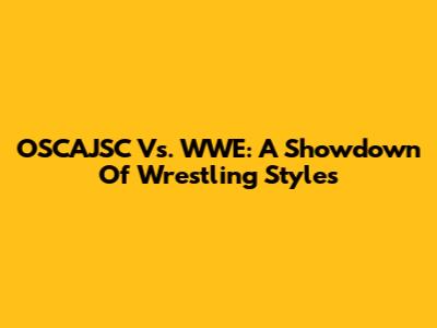 OSCAJSC Vs. WWE: A Showdown Of Wrestling Styles