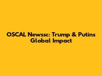 OSCAL Newssc: Trump & Putin's Global Impact