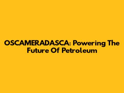 OSCAMERADASCA: Powering The Future Of Petroleum