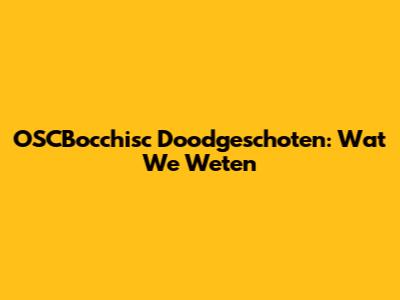 OSCBocchisc Doodgeschoten: Wat We Weten