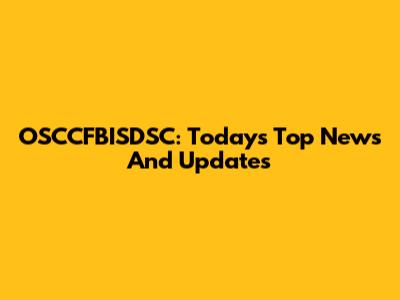 OSCCFBISDSC: Today's Top News And Updates