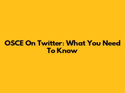 OSCE On Twitter: What You Need To Know