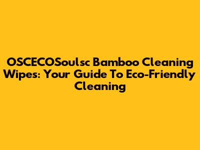 OSCECOSoulsc Bamboo Cleaning Wipes: Your Guide To Eco-Friendly Cleaning