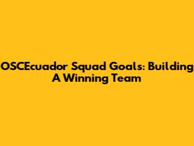 OSCEcuador Squad Goals: Building A Winning Team